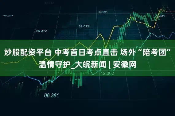 炒股配资平台 中考首日考点直击 场外“陪考团”温情守护_大皖新闻 | 安徽网