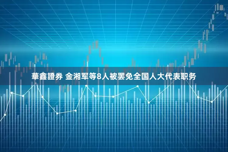 華鑫證券 金湘军等8人被罢免全国人大代表职务