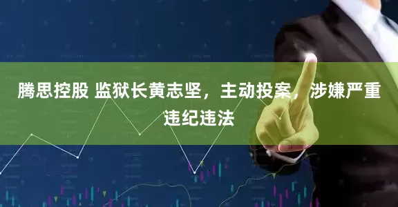 腾思控股 监狱长黄志坚，主动投案，涉嫌严重违纪违法