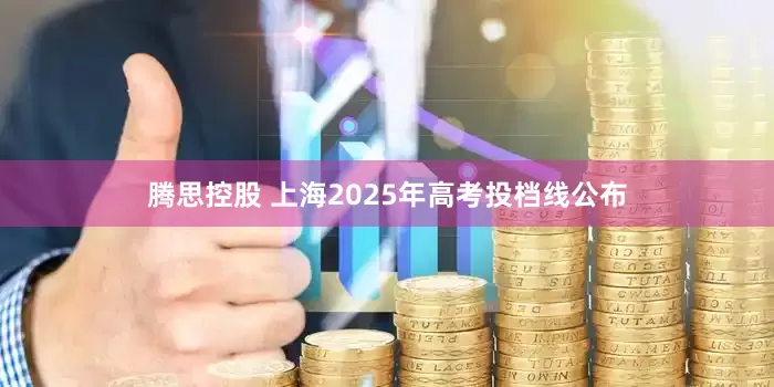 腾思控股 上海2025年高考投档线公布