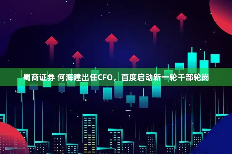 蜀商证券 何海建出任CFO，百度启动新一轮干部轮岗