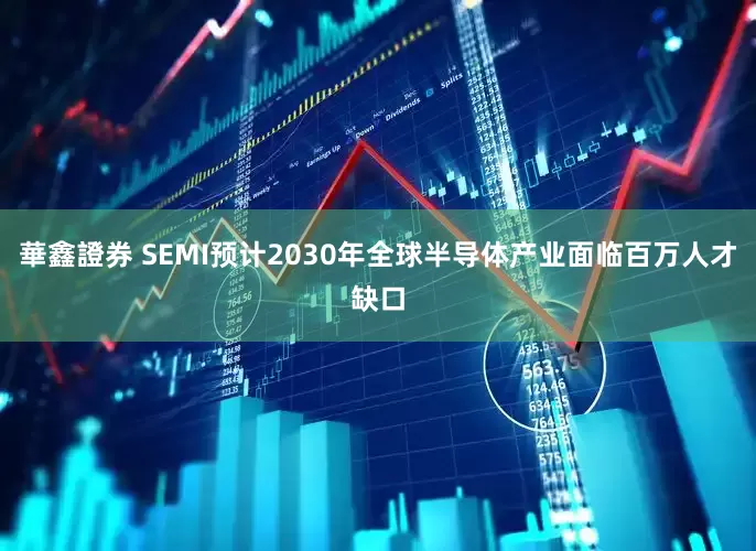 華鑫證券 SEMI预计2030年全球半导体产业面临百万人才缺口