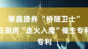 華鑫證券 “桥隧卫士”在厨房“走火入魔”催生专利