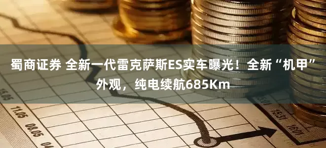 蜀商证券 全新一代雷克萨斯ES实车曝光！全新“机甲”外观，纯电续航685Km