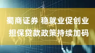 蜀商证券 稳就业促创业 担保贷款政策持续加码