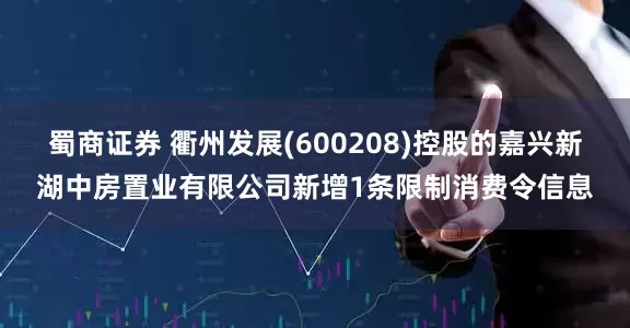 蜀商证券 衢州发展(600208)控股的嘉兴新湖中房置业有限公司新增1条限制消费令信息