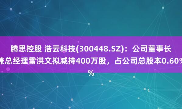 腾思控股 浩云科技(300448.SZ)：公司董事长兼总经理雷洪文拟减持400万股，占公司总股本0.60%