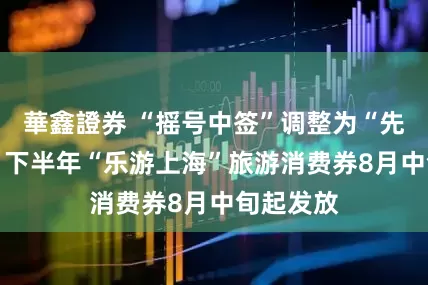 華鑫證券 “摇号中签”调整为“先到先得” 下半年“乐游上海”旅游消费券8月中旬起发放