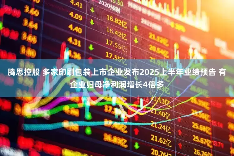 腾思控股 多家印刷包装上市企业发布2025上半年业绩预告 有企业归母净利润增长4倍多