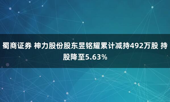 蜀商证券 神力股份股东昱铭耀累计减持492万股 持股降至5.63%