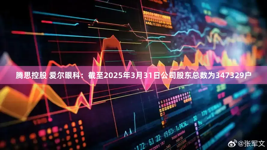 腾思控股 爱尔眼科：截至2025年3月31日公司股东总数为347329户