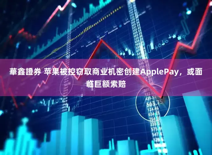 華鑫證券 苹果被控窃取商业机密创建ApplePay，或面临巨额索赔