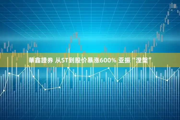 華鑫證券 从ST到股价暴涨600% 亚振“涅槃”