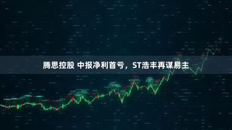 腾思控股 中报净利首亏，ST浩丰再谋易主