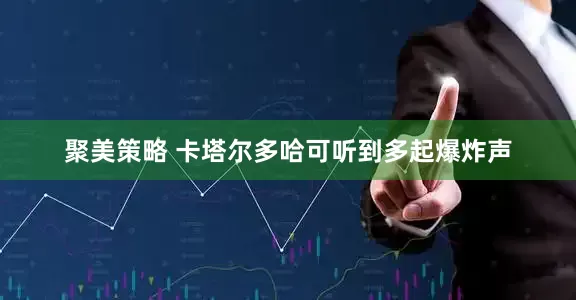 聚美策略 卡塔尔多哈可听到多起爆炸声