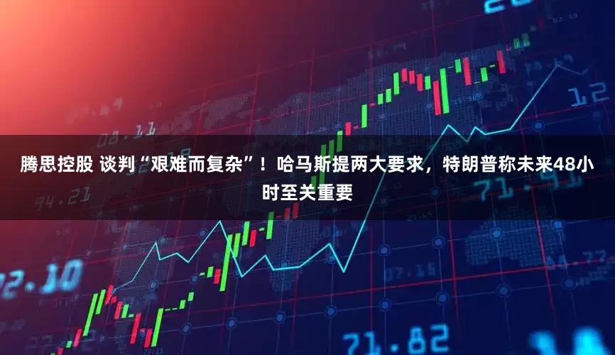 腾思控股 谈判“艰难而复杂”！哈马斯提两大要求，特朗普称未来48小时至关重要