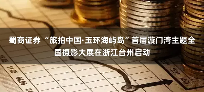 蜀商证券 “旅拍中国·玉环海屿岛”首届漩门湾主题全国摄影大展在浙江台州启动