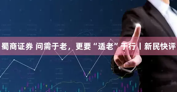 蜀商证券 问需于老，更要“适老”于行丨新民快评