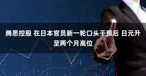 腾思控股 在日本官员新一轮口头干预后 日元升至两个月高位