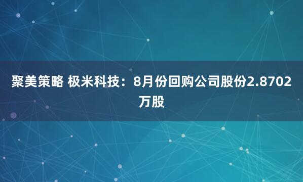 聚美策略 极米科技：8月份回购公司股份2.8702万股