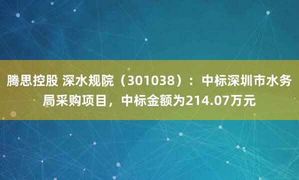 腾思控股 深水规院（301038）：中标深圳市水务局采购项目，中标金额为214.07万元